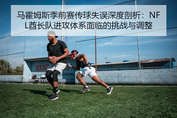 马霍姆斯季前赛传球失误深度剖析：NFL酋长队进攻体系面临的挑战与调整