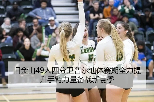 旧金山49人四分卫普尔迪休赛期全力提升手臂力量备战新赛季