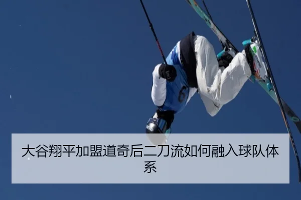 大谷翔平加盟道奇后二刀流如何融入球队体系