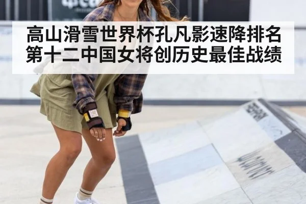 高山滑雪世界杯孔凡影速降排名第十二中国女将创历史最佳战绩