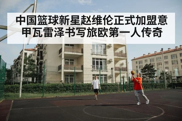中国篮球新星赵维伦正式加盟意甲瓦雷泽书写旅欧第一人传奇