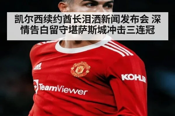 凯尔西续约酋长泪洒新闻发布会 深情告白留守堪萨斯城冲击三连冠