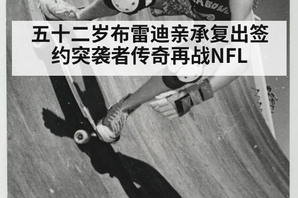 五十二岁布雷迪亲承复出签约突袭者传奇再战NFL