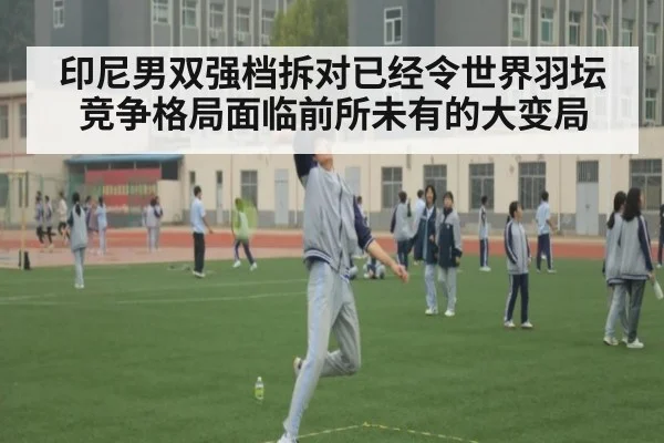 印尼男双强档拆对已经令世界羽坛竞争格局面临前所未有的大变局