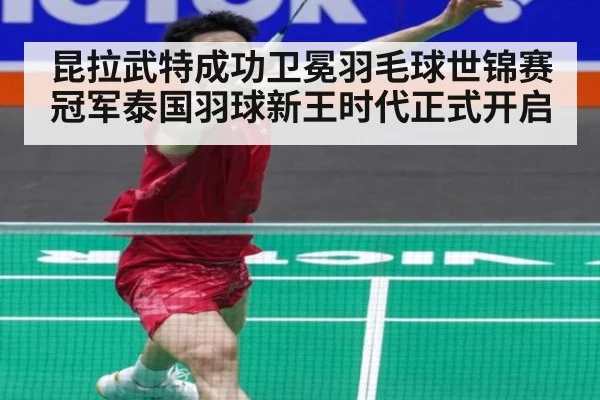 昆拉武特成功卫冕羽毛球世锦赛冠军泰国羽球新王时代正式开启